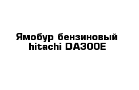 Ямобур бензиновый hitachi DA300E